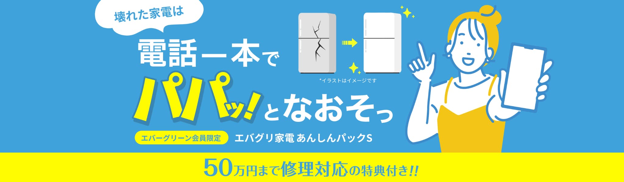 壊れた家電は電話一本でパパッとなおそっエバーグリーン会員限定 エバグリ家電あんしんパックS 50万円まで修理対応の特典付き！