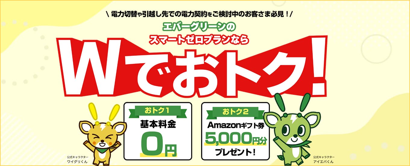 電力切替や引越し先での電力契約を エバーグリーンのスマートゼロプランなら Wでおトク！ おトク１基本料金0円 おトク2 Amazonギフト券5,000円分 プレゼント！