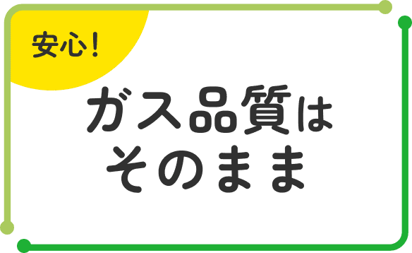 安心！ガス品質はそのまま