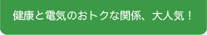 健康と電気のおトクな関係、大人気！