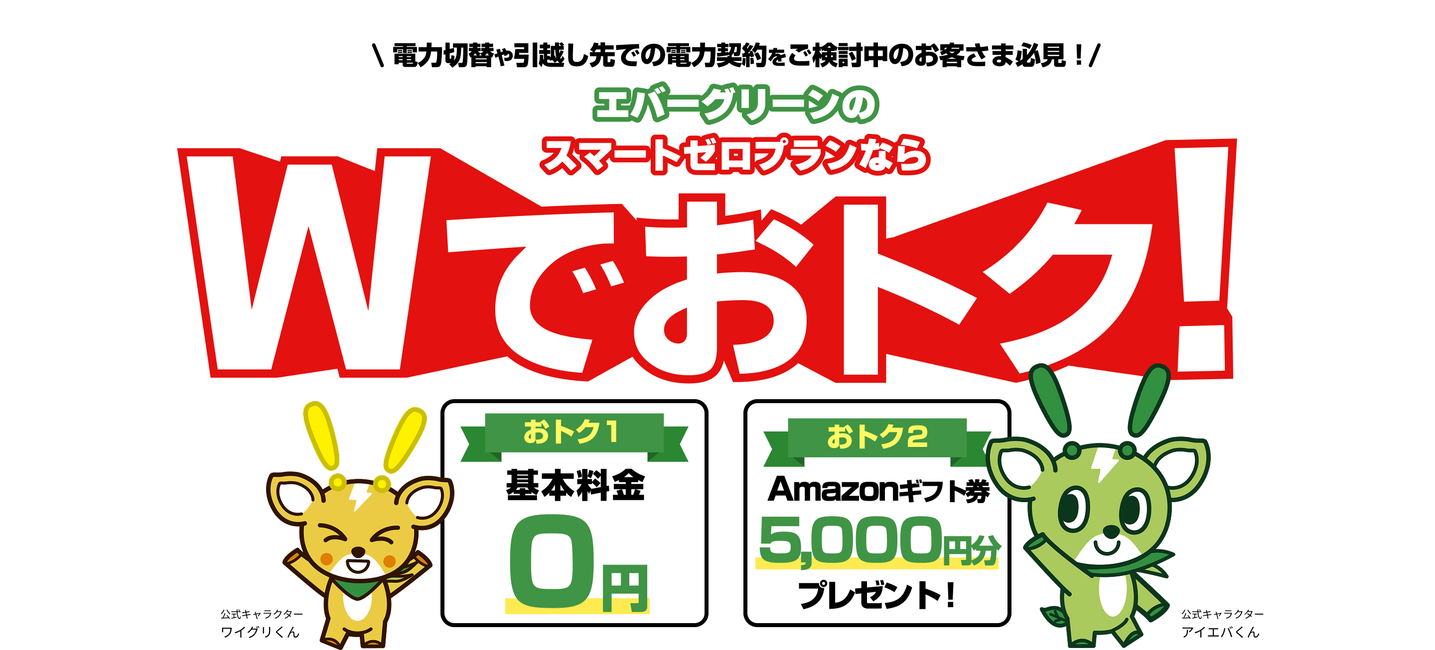 電力切替や引越し先での電力契約を エバーグリーンのスマートゼロプランなら Wでおトク！ おトク１基本料金0円 おトク2 Amazonギフト券5,000円分 プレゼント！