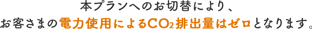 本プランへのお切替により、お客さまの電力使用によるCO2排出量はゼロとなります。