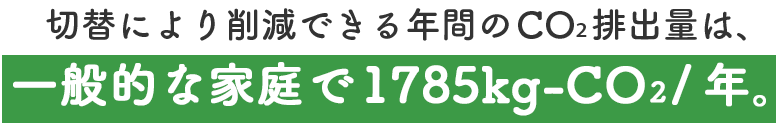 切替により削減できる年間のCO2排出量は、一般的な家庭で1785kg-CO2/年