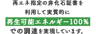 再エネ指定の非化石証書を利用して実質的に再生可能エネルギー100％での調達を実現しています。